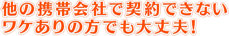 他の携帯会社で契約できないワケありの方でも大丈夫!