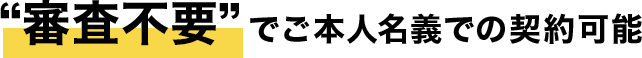 “審査不要”でご本人名義での契約可能