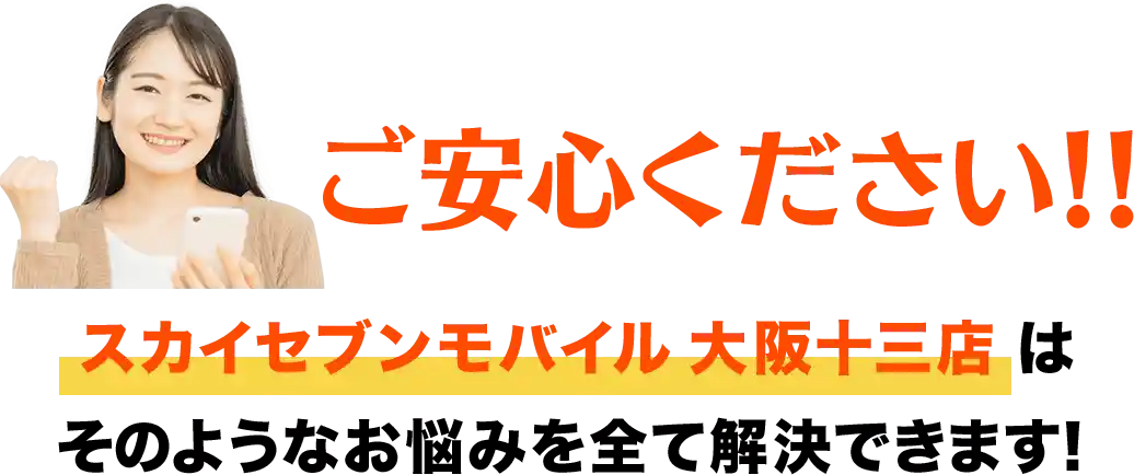 ご安心ください!!スカイセブンモバイル 大阪十三店はそのようなお悩みを全て解決できます!
